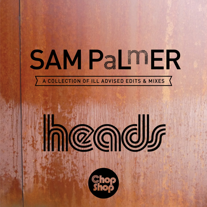 Sam Palmer - Heads (A Collection Of Ill Advised Edits & Mixes) / CHOPDIGI 073