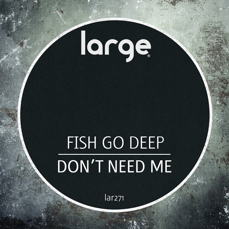 Fish Go Deep - Don't Need Me / Large Music
