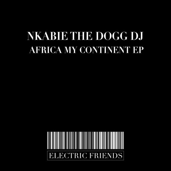 Nkabie The DOGG DJ - Africa My Continent EP / ELECTRIC FRIENDS MUSIC